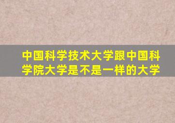 中国科学技术大学跟中国科学院大学是不是一样的大学