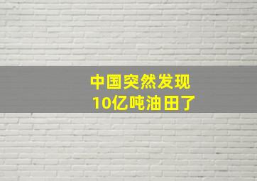 中国突然发现10亿吨油田了