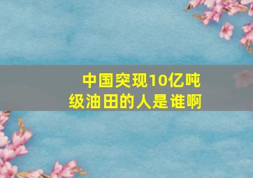 中国突现10亿吨级油田的人是谁啊