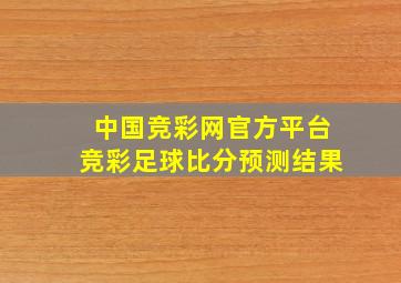 中国竞彩网官方平台竞彩足球比分预测结果