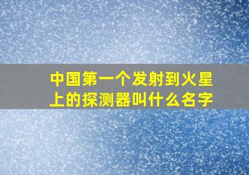 中国第一个发射到火星上的探测器叫什么名字