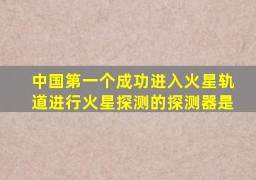 中国第一个成功进入火星轨道进行火星探测的探测器是