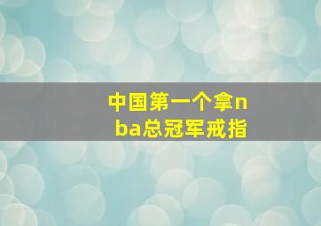 中国第一个拿nba总冠军戒指