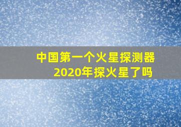 中国第一个火星探测器2020年探火星了吗