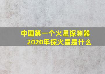 中国第一个火星探测器2020年探火星是什么