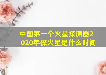 中国第一个火星探测器2020年探火星是什么时间