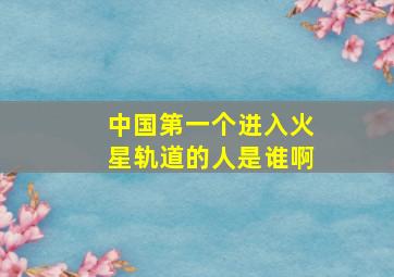 中国第一个进入火星轨道的人是谁啊