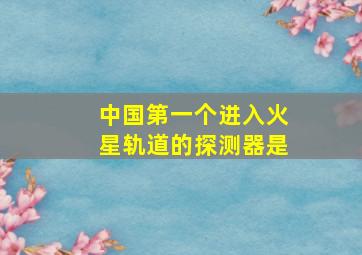 中国第一个进入火星轨道的探测器是