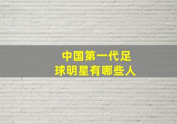 中国第一代足球明星有哪些人