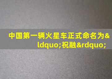 中国第一辆火星车正式命名为“祝融”