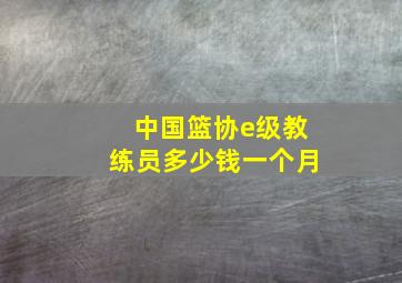 中国篮协e级教练员多少钱一个月