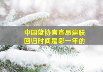 中国篮协官宣易建联回归时间是哪一年的