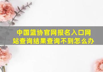 中国篮协官网报名入口网站查询结果查询不到怎么办