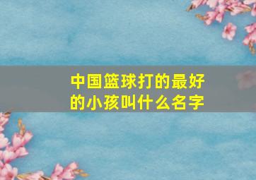 中国篮球打的最好的小孩叫什么名字