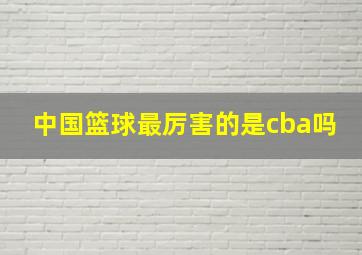 中国篮球最厉害的是cba吗