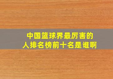 中国篮球界最厉害的人排名榜前十名是谁啊