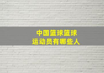 中国篮球篮球运动员有哪些人