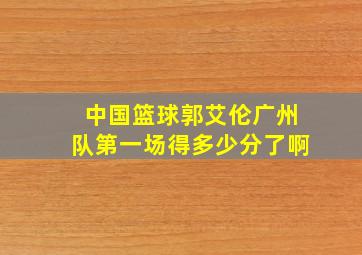 中国篮球郭艾伦广州队第一场得多少分了啊