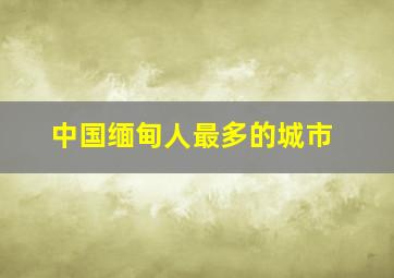 中国缅甸人最多的城市