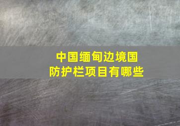 中国缅甸边境国防护栏项目有哪些