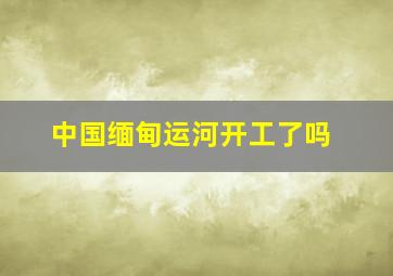 中国缅甸运河开工了吗