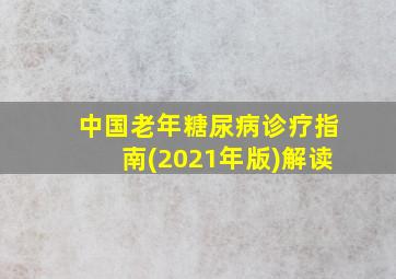 中国老年糖尿病诊疗指南(2021年版)解读