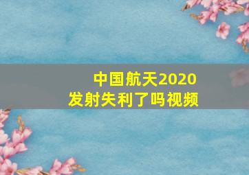 中国航天2020发射失利了吗视频