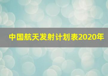 中国航天发射计划表2020年