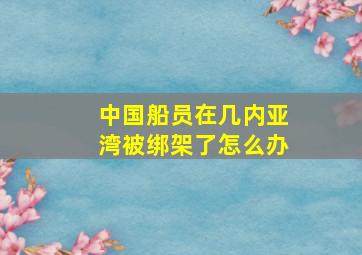 中国船员在几内亚湾被绑架了怎么办