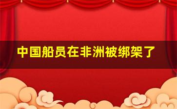 中国船员在非洲被绑架了