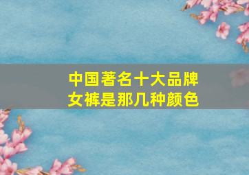 中国著名十大品牌女裤是那几种颜色