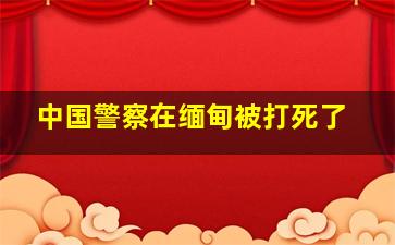 中国警察在缅甸被打死了