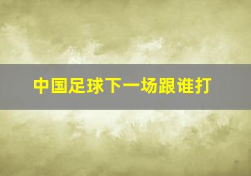 中国足球下一场跟谁打