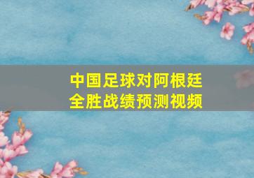 中国足球对阿根廷全胜战绩预测视频