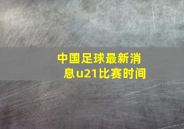 中国足球最新消息u21比赛时间