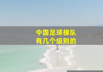 中国足球梯队有几个级别的