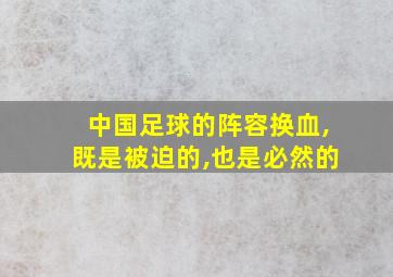 中国足球的阵容换血,既是被迫的,也是必然的