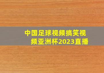 中国足球视频搞笑视频亚洲杯2023直播