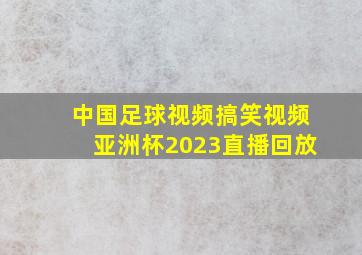 中国足球视频搞笑视频亚洲杯2023直播回放