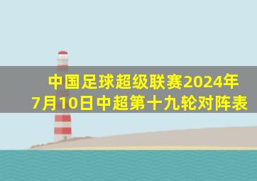 中国足球超级联赛2024年7月10日中超第十九轮对阵表