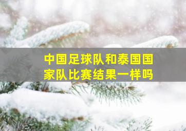 中国足球队和泰国国家队比赛结果一样吗