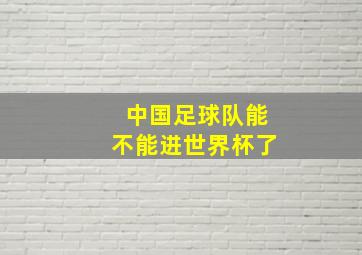 中国足球队能不能进世界杯了