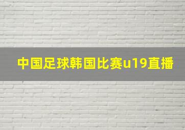 中国足球韩国比赛u19直播