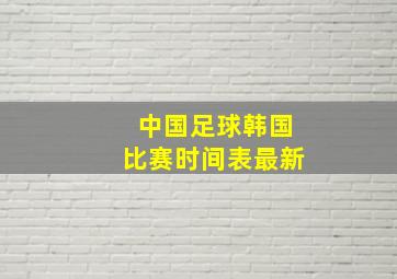 中国足球韩国比赛时间表最新