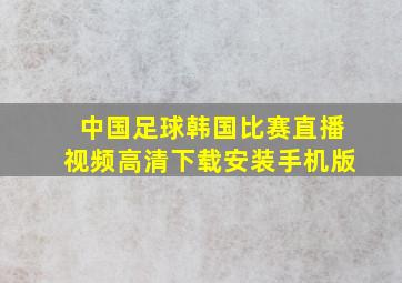 中国足球韩国比赛直播视频高清下载安装手机版