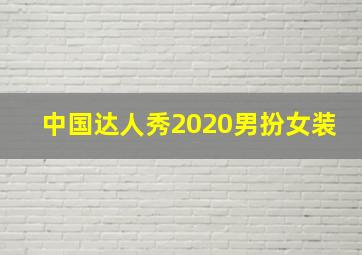 中国达人秀2020男扮女装