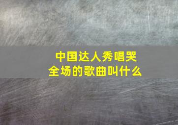 中国达人秀唱哭全场的歌曲叫什么