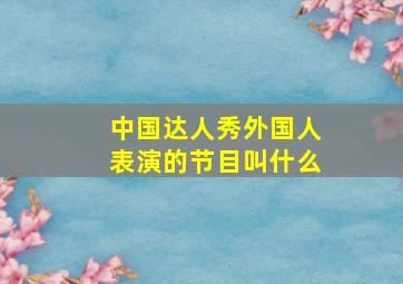 中国达人秀外国人表演的节目叫什么