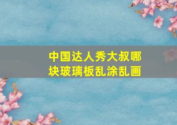 中国达人秀大叔哪块玻璃板乱涂乱画