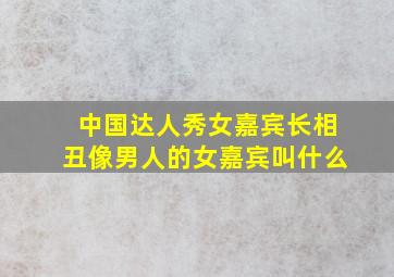 中国达人秀女嘉宾长相丑像男人的女嘉宾叫什么